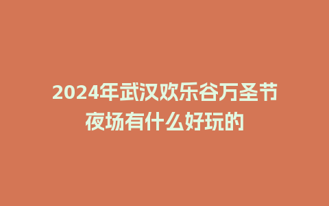 2024年武汉欢乐谷万圣节夜场有什么好玩的