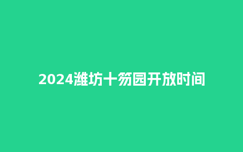 2024潍坊十笏园开放时间