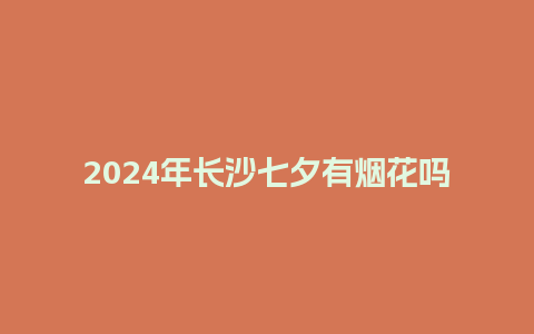 2024年长沙七夕有烟花吗