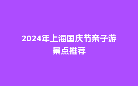 2024年上海国庆节亲子游景点推荐