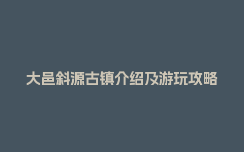 大邑斜源古镇介绍及游玩攻略