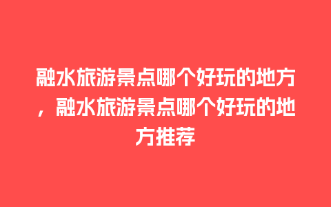 融水旅游景点哪个好玩的地方，融水旅游景点哪个好玩的地方推荐