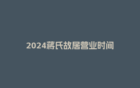 2024蒋氏故居营业时间