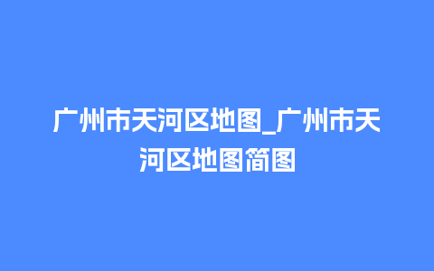 广州市天河区地图_广州市天河区地图简图