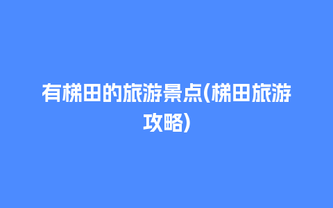 有梯田的旅游景点(梯田旅游攻略)