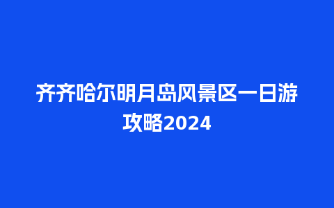 齐齐哈尔明月岛风景区一日游攻略2024