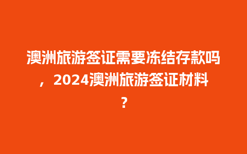 澳洲旅游签证需要冻结存款吗，2024澳洲旅游签证材料？