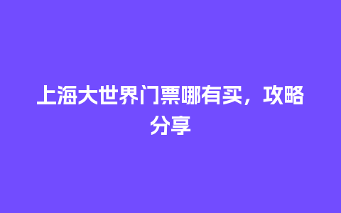 上海大世界门票哪有买，攻略分享