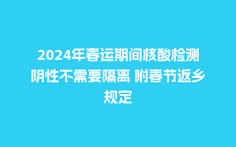 2024年春运期间核酸检测阴性不需要隔离 附春节返乡规定