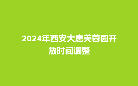 2024年西安大唐芙蓉园开放时间调整