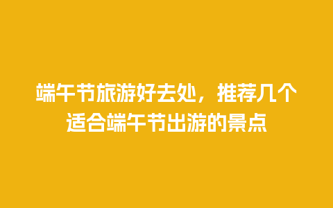 端午节旅游好去处，推荐几个适合端午节出游的景点