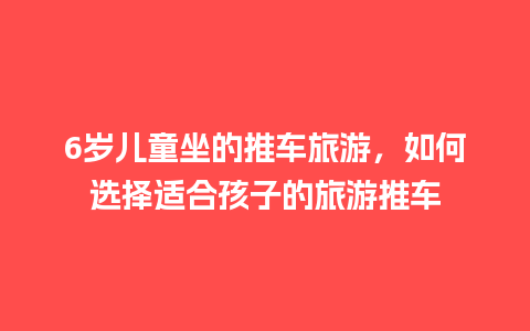 6岁儿童坐的推车旅游，如何选择适合孩子的旅游推车