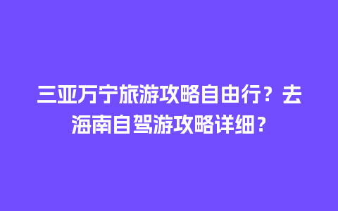 三亚万宁旅游攻略自由行？去海南自驾游攻略详细？