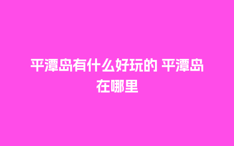 平潭岛有什么好玩的 平潭岛在哪里