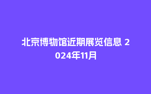 北京博物馆近期展览信息 2024年11月