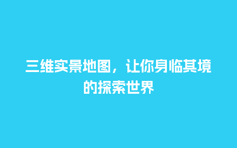 三维实景地图，让你身临其境的探索世界