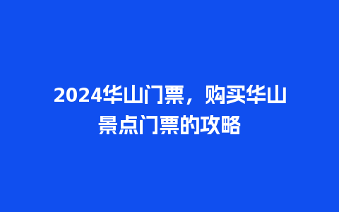 2024华山门票，购买华山景点门票的攻略