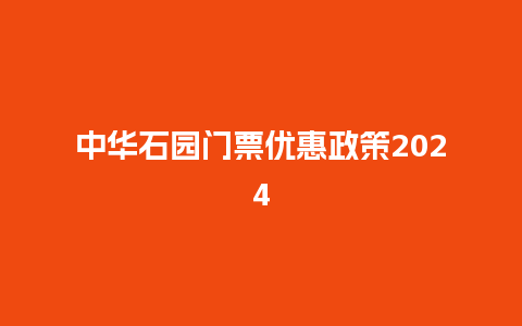 中华石园门票优惠政策2024