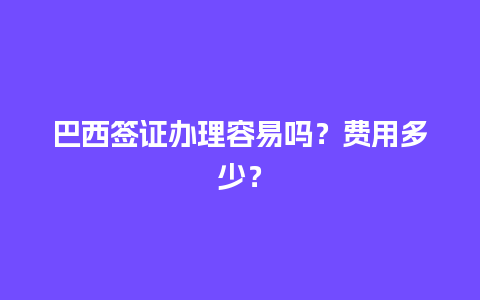 巴西签证办理容易吗？费用多少？