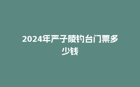 2024年严子陵钓台门票多少钱