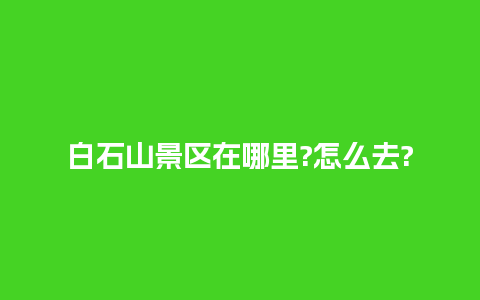 白石山景区在哪里?怎么去?