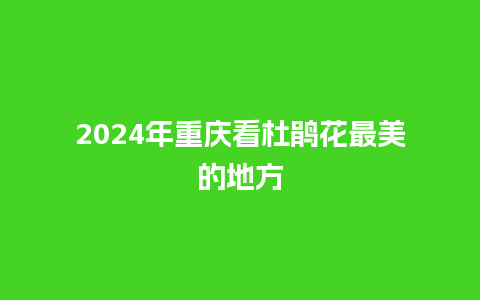 2024年重庆看杜鹃花最美的地方