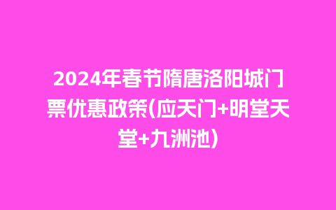 2024年春节隋唐洛阳城门票优惠政策(应天门+明堂天堂+九洲池)