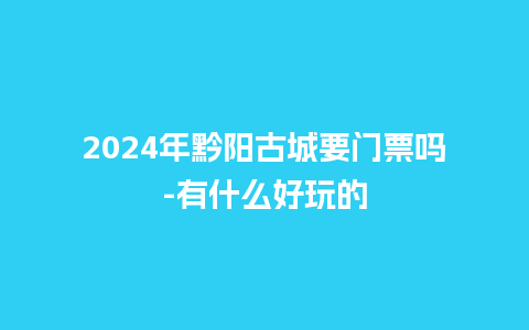 2024年黔阳古城要门票吗-有什么好玩的