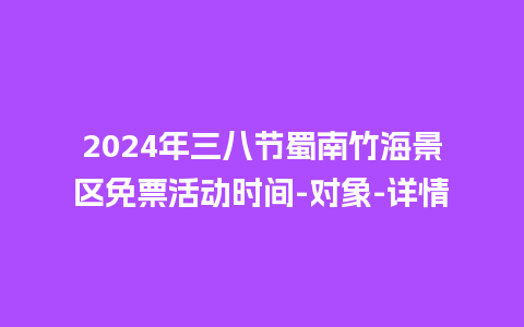 2024年三八节蜀南竹海景区免票活动时间-对象-详情