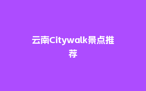 云南Citywalk景点推荐