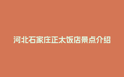 河北石家庄正太饭店景点介绍