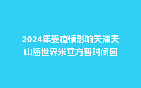 2024年受疫情影响天津天山海世界米立方暂时闭园