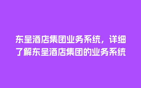 东呈酒店集团业务系统，详细了解东呈酒店集团的业务系统