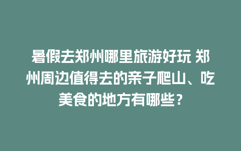 暑假去郑州哪里旅游好玩 郑州周边值得去的亲子爬山、吃美食的地方有哪些？