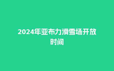 2024年亚布力滑雪场开放时间