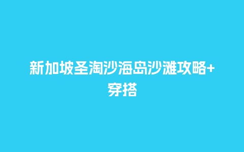 新加坡圣淘沙海岛沙滩攻略+穿搭