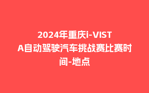 2024年重庆i-VISTA自动驾驶汽车挑战赛比赛时间-地点