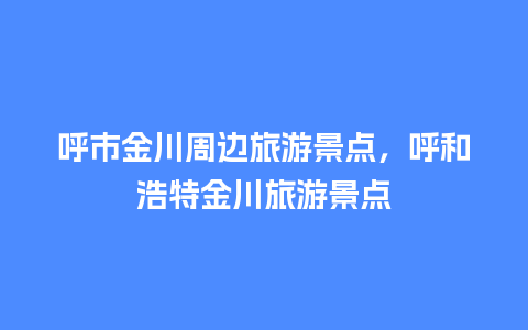 呼市金川周边旅游景点，呼和浩特金川旅游景点