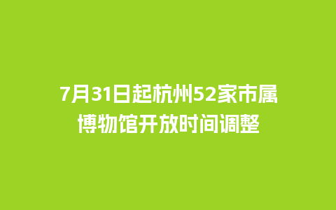 7月31日起杭州52家市属博物馆开放时间调整