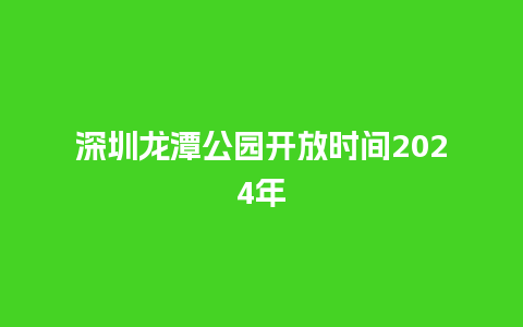 深圳龙潭公园开放时间2024年