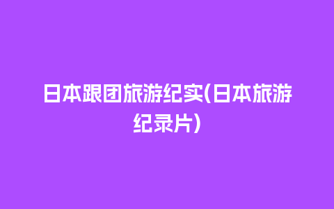 日本跟团旅游纪实(日本旅游纪录片)