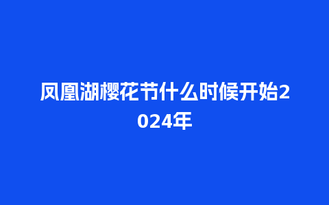 凤凰湖樱花节什么时候开始2024年