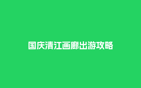 国庆清江画廊出游攻略