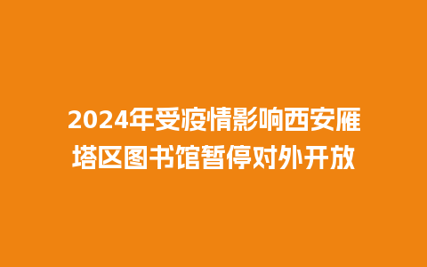 2024年受疫情影响西安雁塔区图书馆暂停对外开放