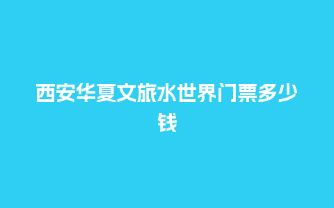 西安华夏文旅水世界门票多少钱