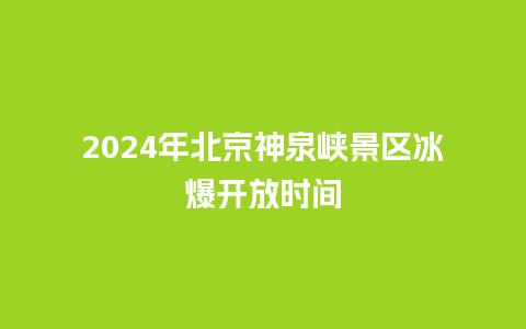 2024年北京神泉峡景区冰爆开放时间