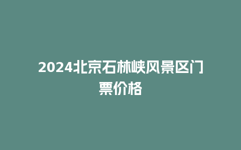 2024北京石林峡风景区门票价格