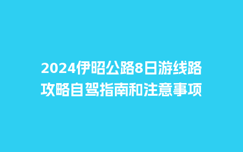 2024伊昭公路8日游线路攻略自驾指南和注意事项