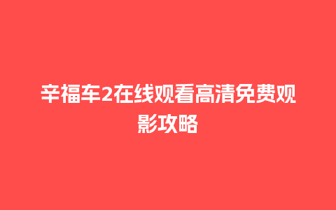 辛福车2在线观看高清免费观影攻略