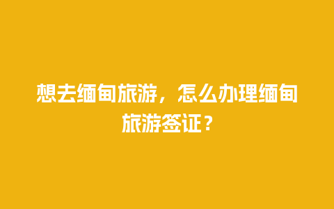 想去缅甸旅游，怎么办理缅甸旅游签证？